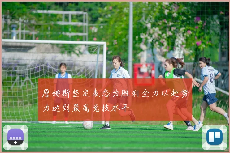 詹姆斯坚定表态为胜利全力以赴努力达到最高竞技水平