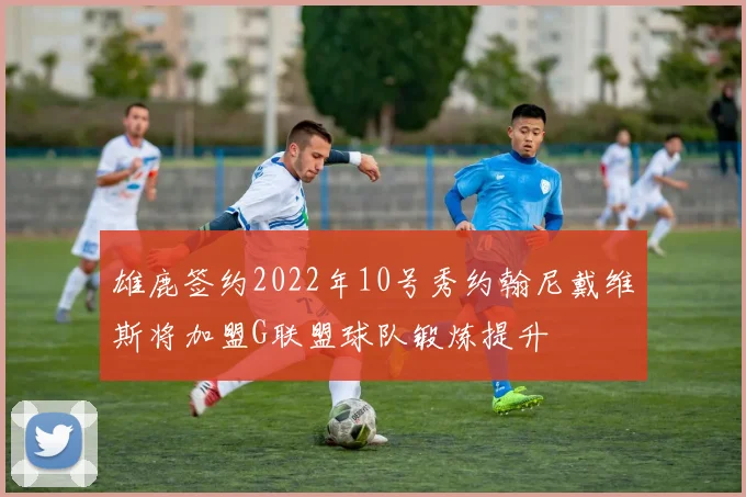 雄鹿签约2022年10号秀约翰尼戴维斯将加盟G联盟球队锻炼提升
