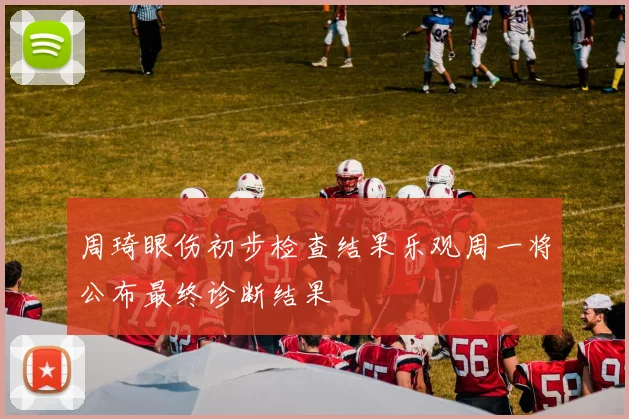 周琦眼伤初步检查结果乐观周一将公布最终诊断结果