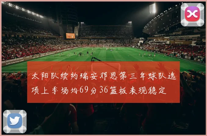 太阳队续约瑞安邓恩第三年球队选项上季场均69分36篮板表现稳定