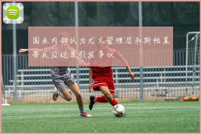 国米内部认为尤文管理层和斯帕莱蒂反应过度引发争议