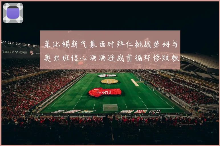 莱比锡新气象面对拜仁挑战劳姆与奥尔班信心满满迎战首循环惨败教训