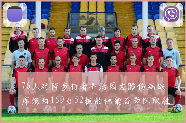 76人对阵步行者乔治因左膝伤病缺席场均159分52板的他能否带队取胜