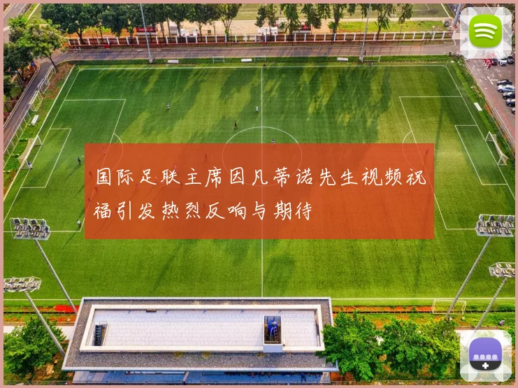 国际足联主席因凡蒂诺先生视频祝福引发热烈反响与期待