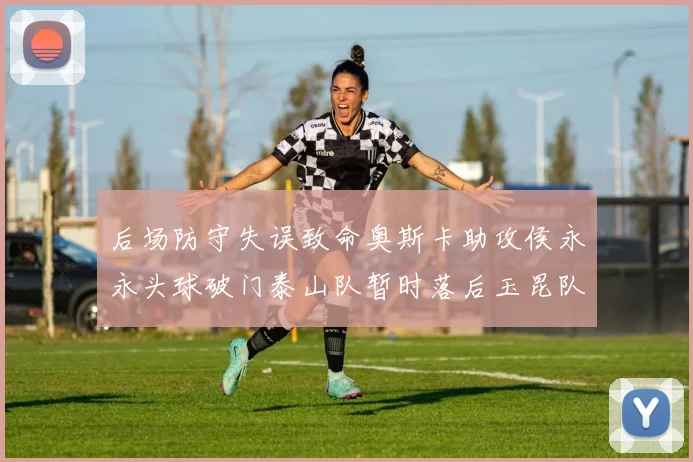 后场防守失误致命奥斯卡助攻侯永永头球破门泰山队暂时落后玉昆队