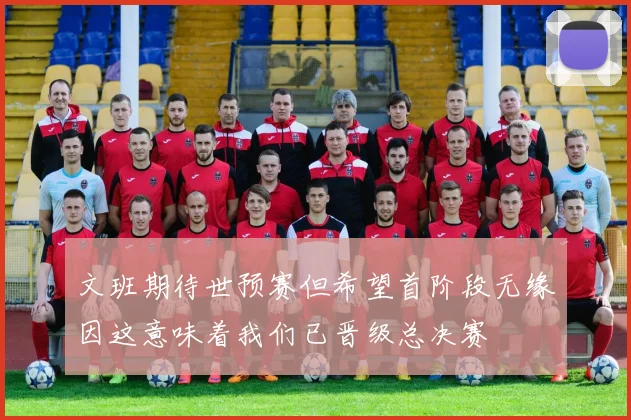 文班期待世预赛但希望首阶段无缘因这意味着我们已晋级总决赛