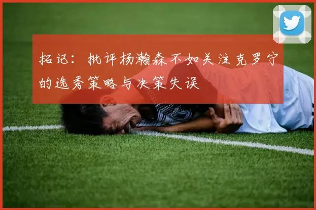 拓记：批评杨瀚森不如关注克罗宁的选秀策略与决策失误