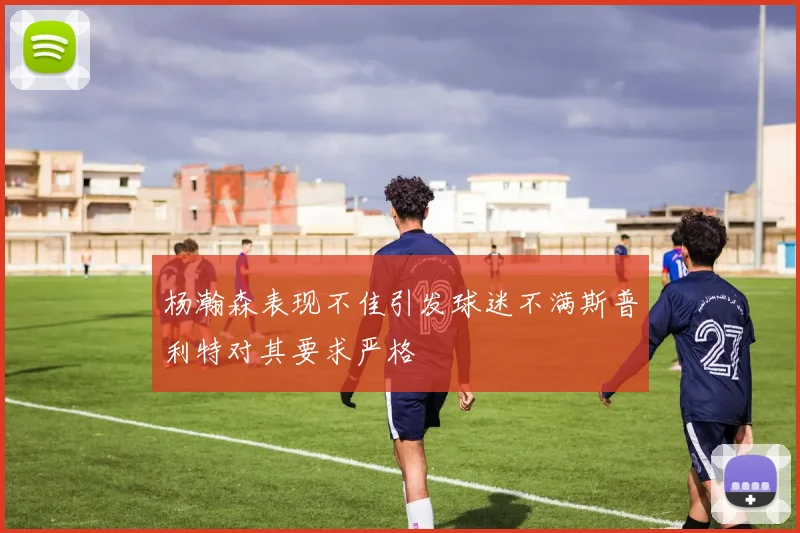 杨瀚森表现不佳引发球迷不满斯普利特对其要求严格