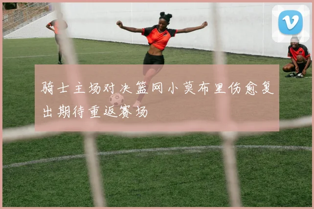 骑士主场对决篮网小莫布里伤愈复出期待重返赛场