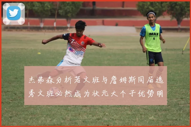 杰弗森分析若文班与詹姆斯同届选秀文班必然成为状元大个子优势明显