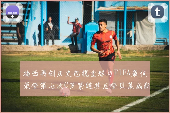 梅西再创历史包揽金球与FIFA最佳荣登第七次C罗紧随其后登贝莱成新星