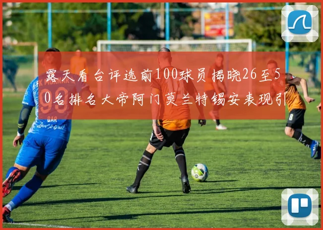 露天看台评选前100球员揭晓26至50名排名大帝阿门莫兰特锡安表现引关注