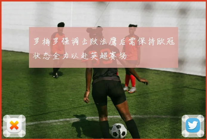 罗梅罗强调击败法鹰后需保持欧冠状态全力以赴英超赛场