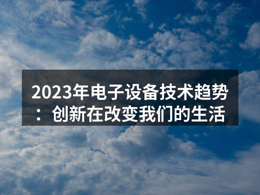 2023年电子设备技术趋势：创新在改变我们的生活