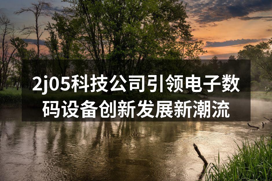 2j05科技公司引领电子数码设备创新发展新潮流