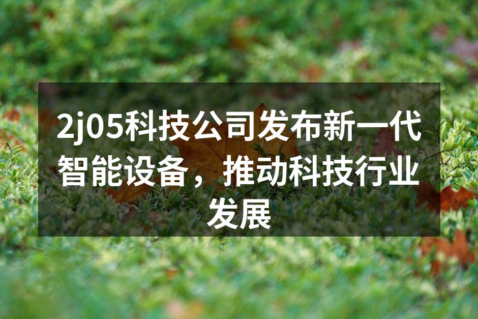 2j05科技公司发布新一代智能设备，推动科技行业发展