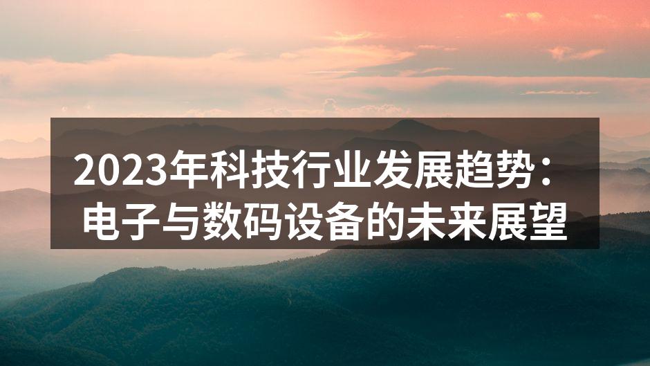 2023年科技行业发展趋势：电子与数码设备的未来展望