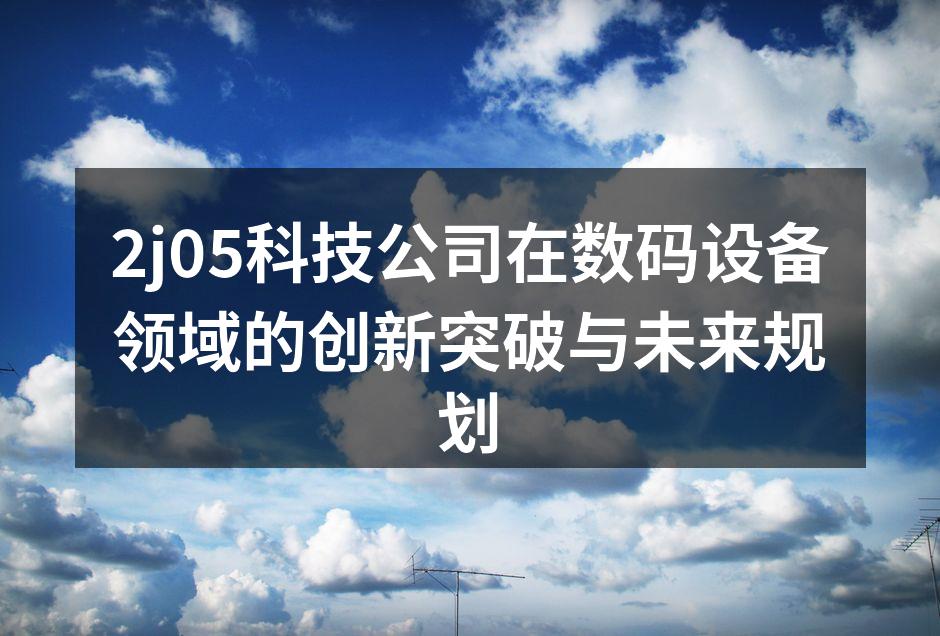 2j05科技公司在数码设备领域的创新突破与未来规划
