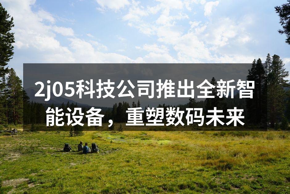 2j05科技公司推出全新智能设备，重塑数码未来
