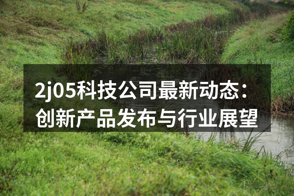 2j05科技公司最新动态：创新产品发布与行业展望