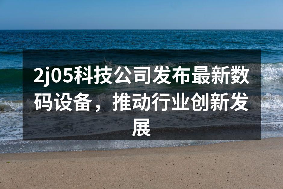 2j05科技公司发布最新数码设备，推动行业创新发展