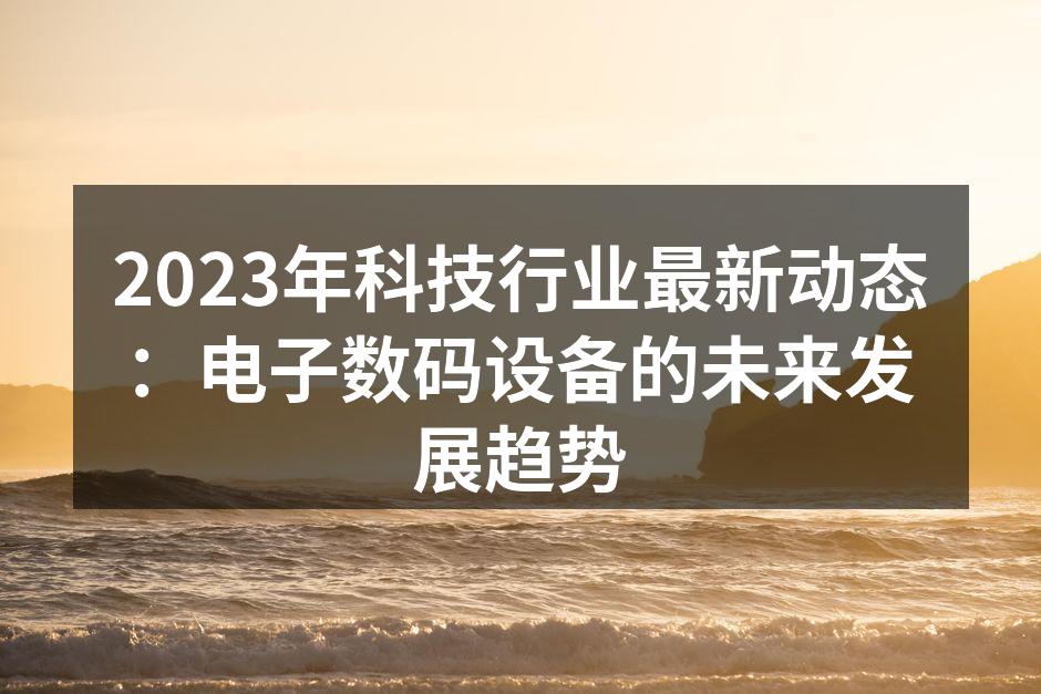2023年科技行业最新动态：电子数码设备的未来发展趋势