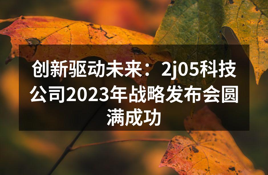 创新驱动未来：2j05科技公司2023年战略发布会圆满成功