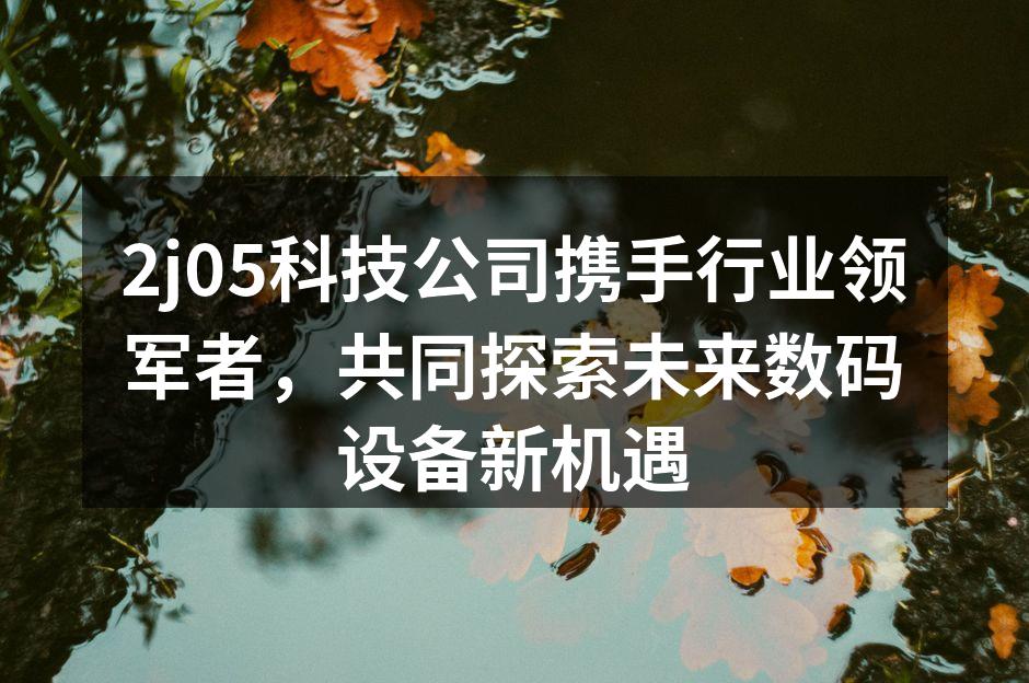 2j05科技公司携手行业领军者，共同探索未来数码设备新机遇