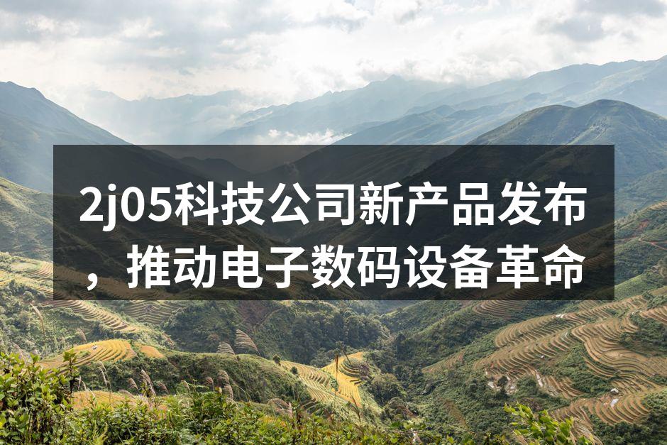 2j05科技公司新产品发布，推动电子数码设备革命